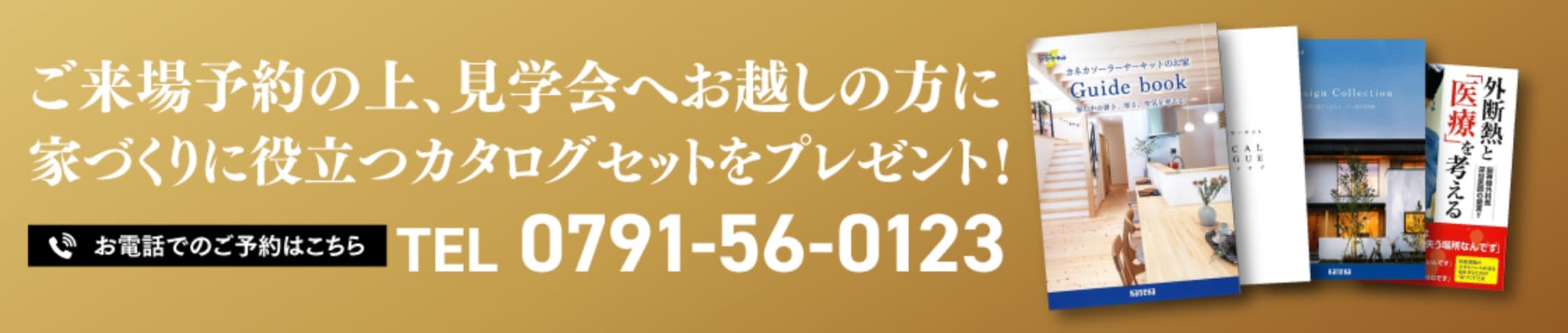 ご来場予約の上、見学会へお越しの方に家づくりに役立つカタログセットをプレゼント！お電話でのご予約はこちら TEL:0791-56-0123